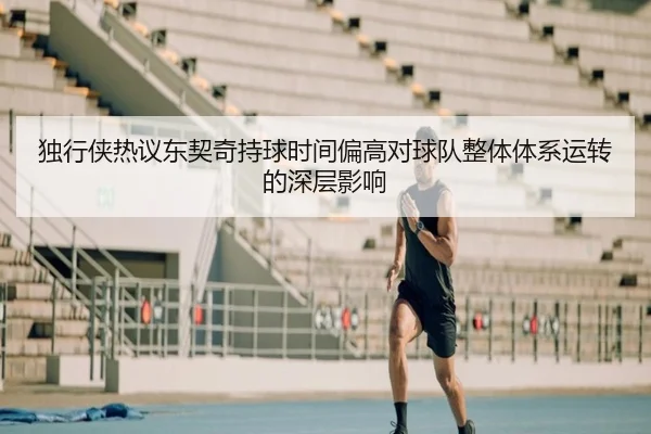 独行侠热议东契奇持球时间偏高对球队整体体系运转的深层影响