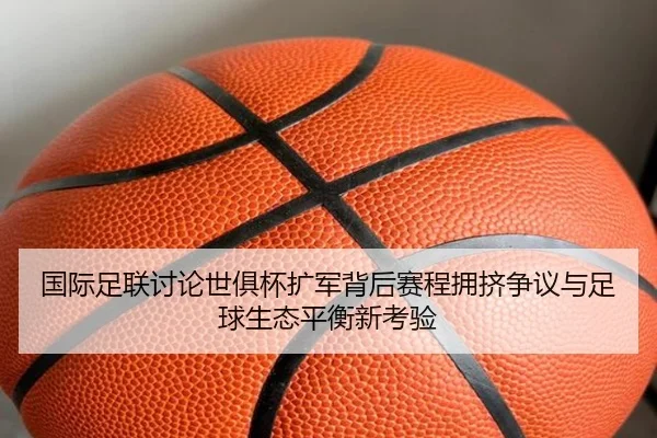 国际足联讨论世俱杯扩军背后赛程拥挤争议与足球生态平衡新考验