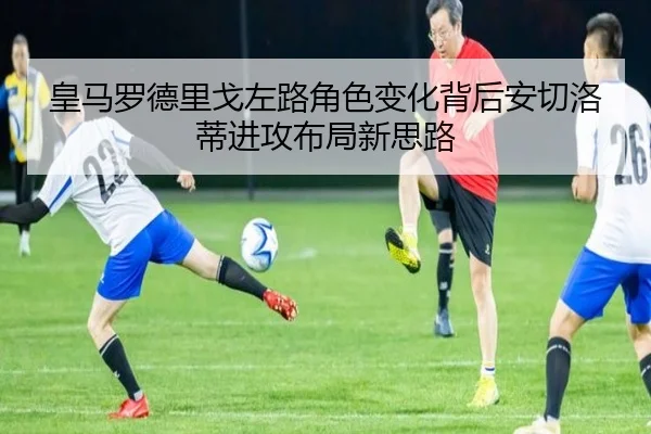 皇马罗德里戈左路角色变化背后安切洛蒂进攻布局新思路