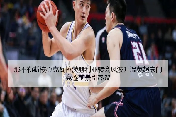 那不勒斯核心克瓦拉茨赫利亚转会风波升温英超豪门竞逐前景引热议