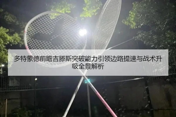 多特蒙德前瞻吉滕斯突破能力引领边路提速与战术升级全景解析