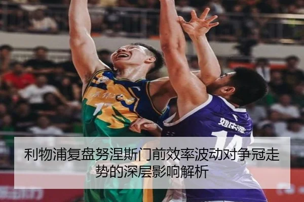 利物浦复盘努涅斯门前效率波动对争冠走势的深层影响解析
