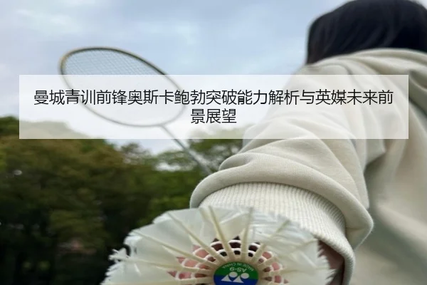 曼城青训前锋奥斯卡鲍勃突破能力解析与英媒未来前景展望