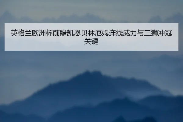 英格兰欧洲杯前瞻凯恩贝林厄姆连线威力与三狮冲冠关键